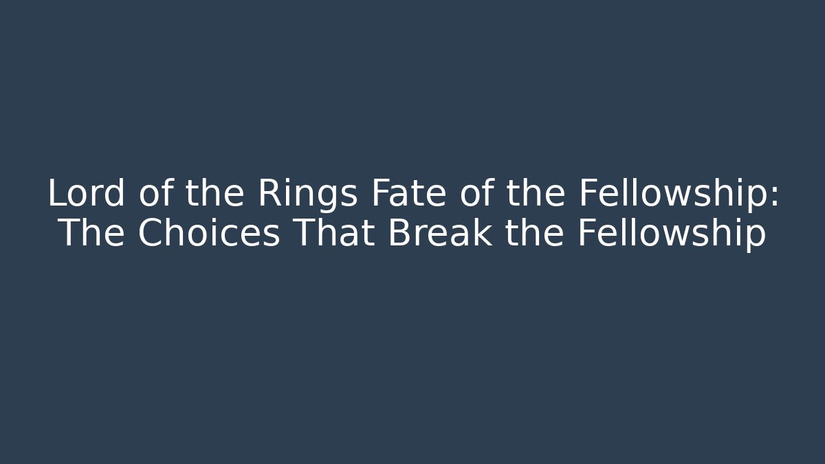 Lord of the Rings Fate of the Fellowship: The Choices That Break the Fellowship