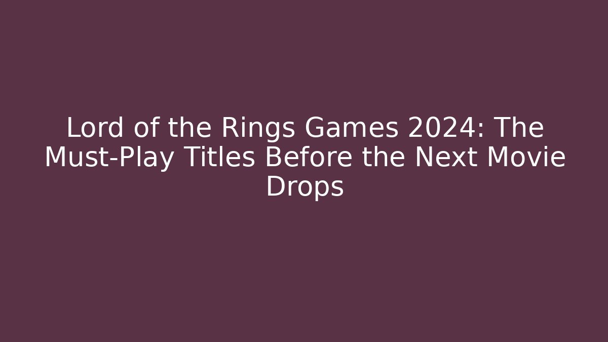Lord of the Rings Games 2024: The Must-Play Titles Before the Next Movie Drops
