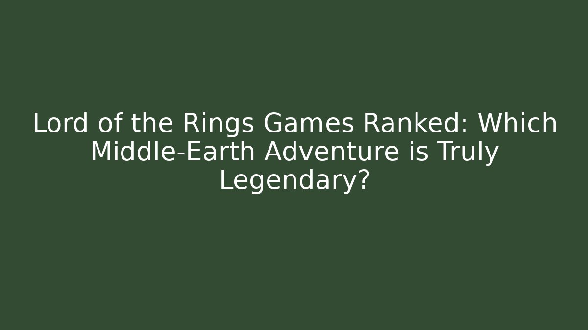 Lord of the Rings Games Ranked: Which Middle-Earth Adventure is Truly Legendary?