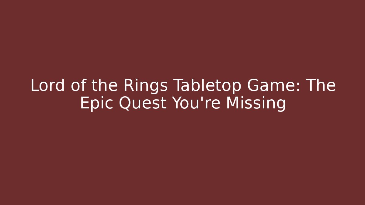 Lord of the Rings Tabletop Game: The Epic Quest You're Missing
