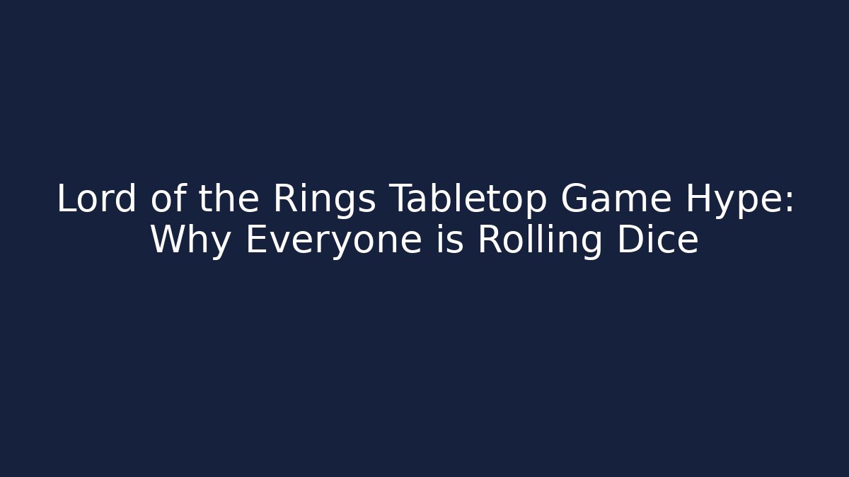Lord of the Rings Tabletop Game Hype: Why Everyone is Rolling Dice