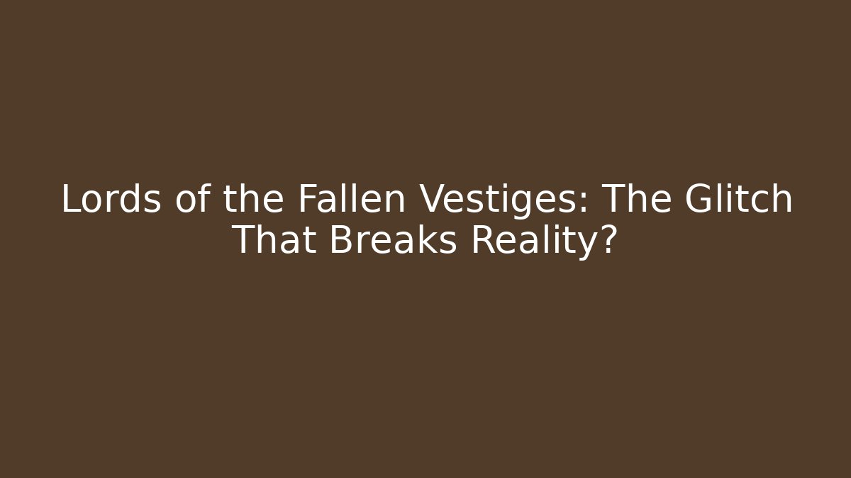 Lords of the Fallen Vestiges: The Glitch That Breaks Reality?