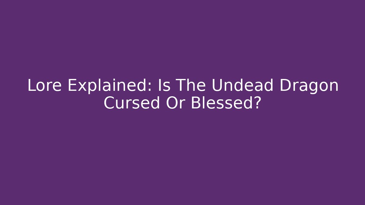 Lore Explained: Is The Undead Dragon Cursed Or Blessed? - Felix Cat Insurance