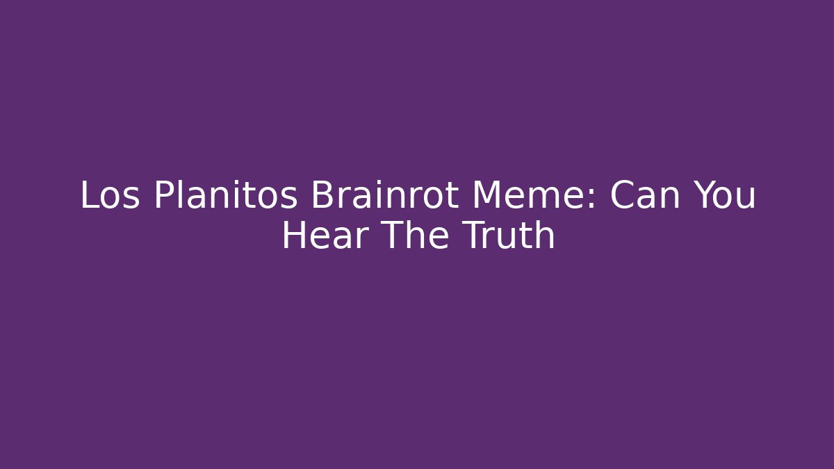 Los Planitos Brainrot Meme: Can You Hear The Truth