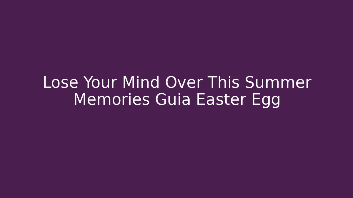 Lose Your Mind Over This Summer Memories Guia Easter Egg
