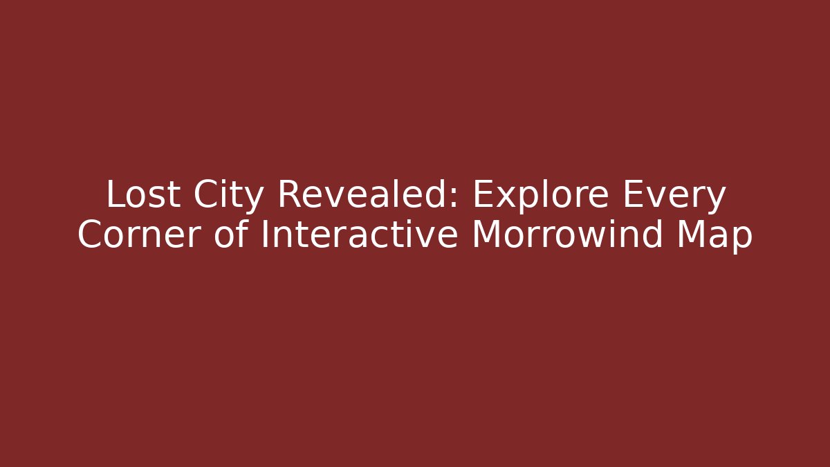 Lost City Revealed: Explore Every Corner of Interactive Morrowind Map