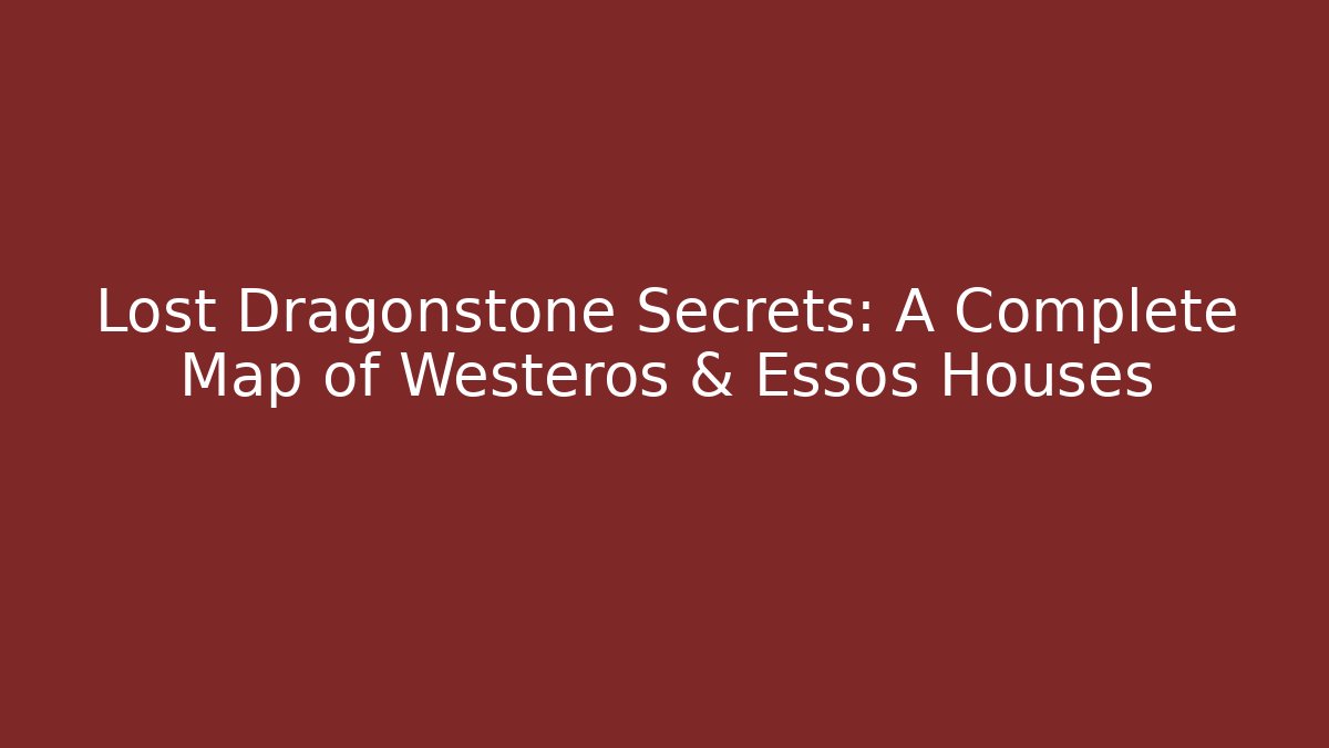 Lost Dragonstone Secrets: A Complete Map of Westeros & Essos Houses