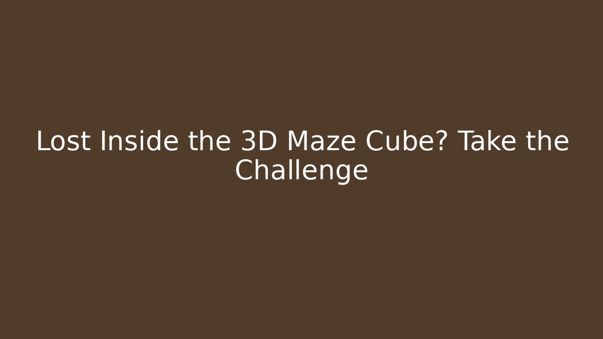 Lost Inside the 3D Maze Cube? Take the Challenge