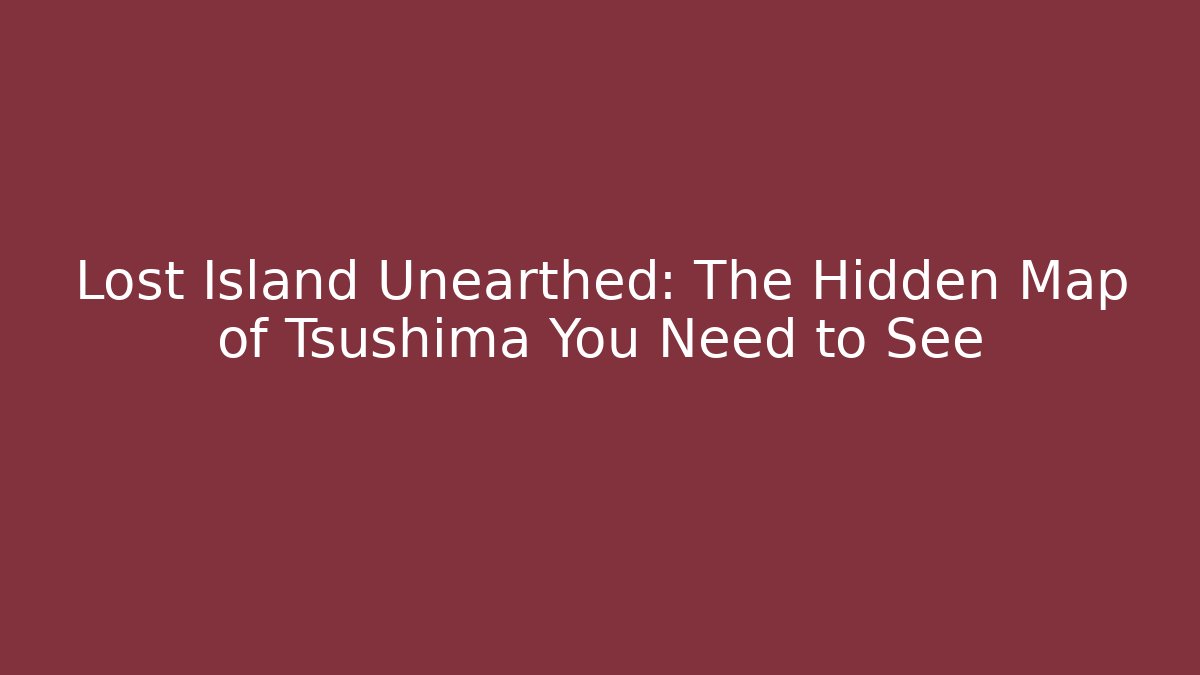 Lost Island Unearthed: The Hidden Map of Tsushima You Need to See