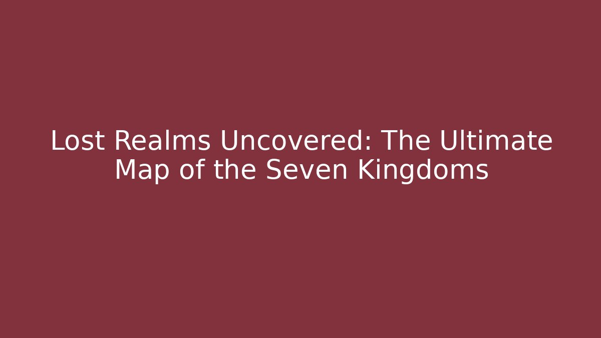 Lost Realms Uncovered: The Ultimate Map of the Seven Kingdoms