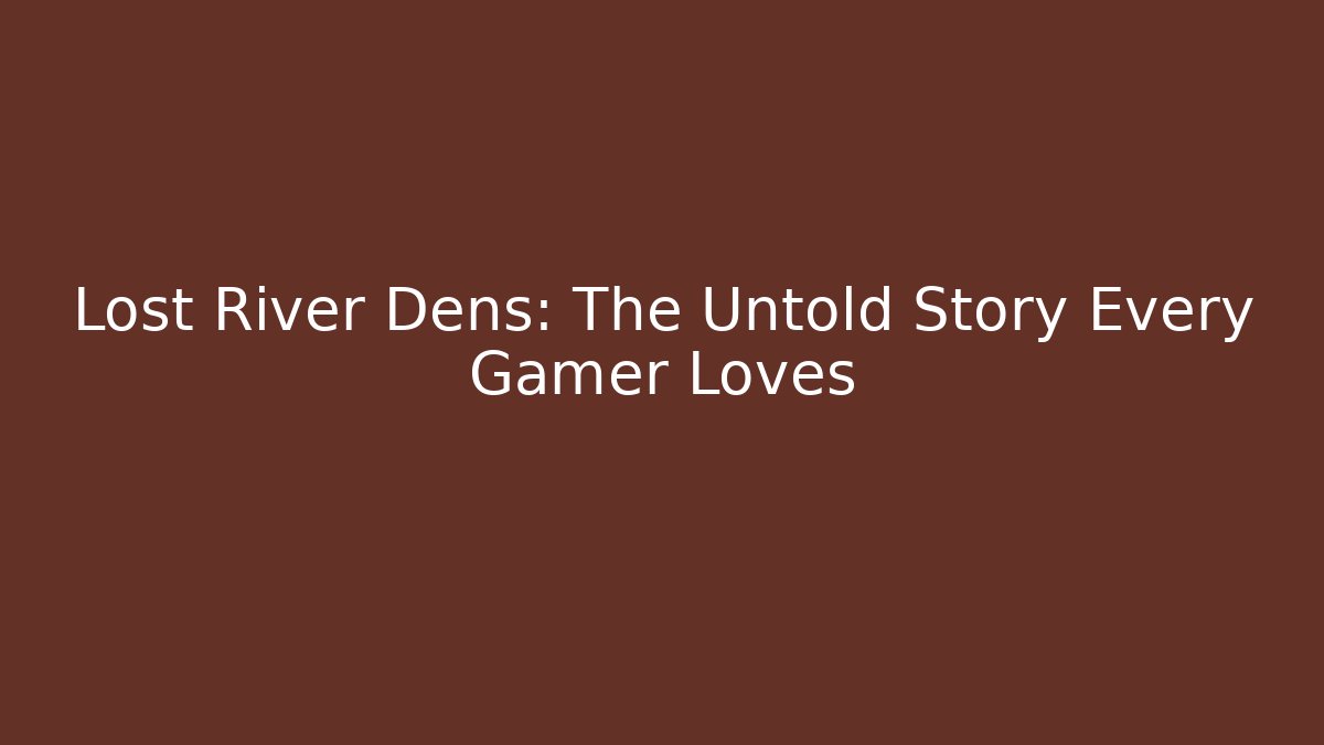 Lost River Dens: The Untold Story Every Gamer Loves