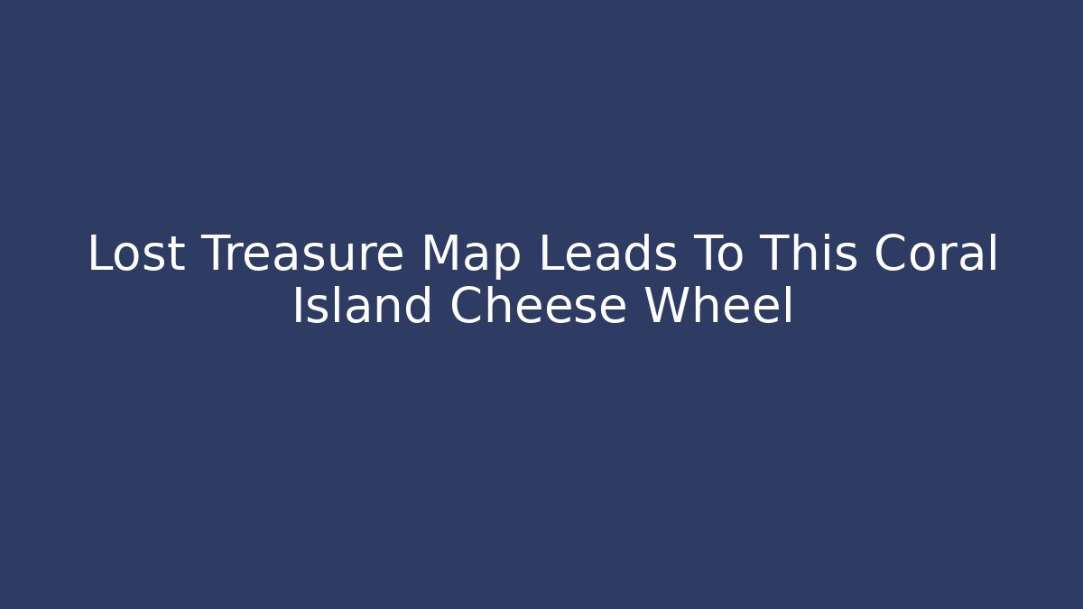 Lost Treasure Map Leads To This Coral Island Cheese Wheel