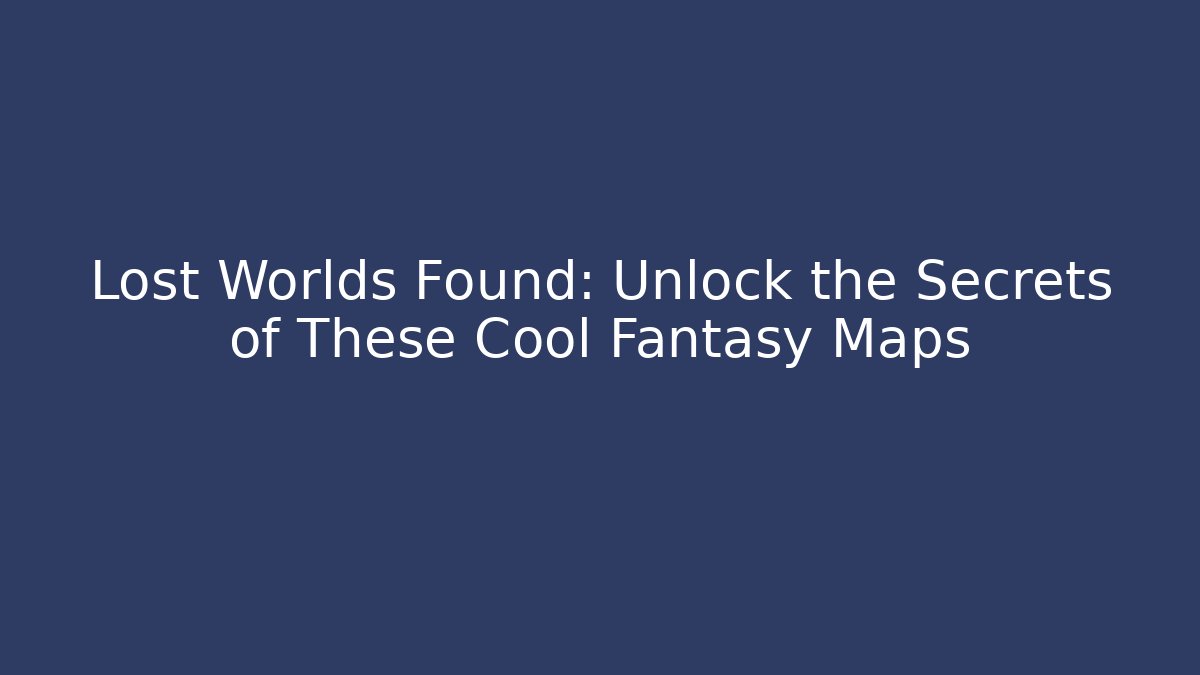 Lost Worlds Found: Unlock the Secrets of These Cool Fantasy Maps
