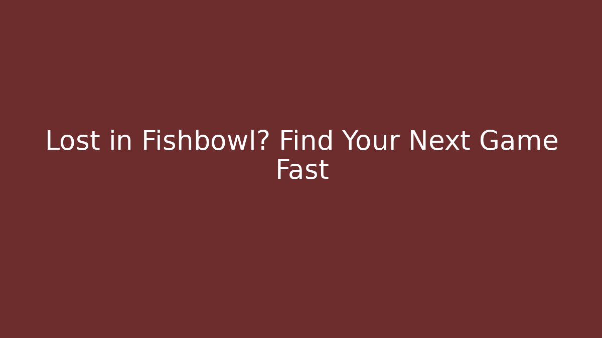 Lost in Fishbowl? Find Your Next Game Fast