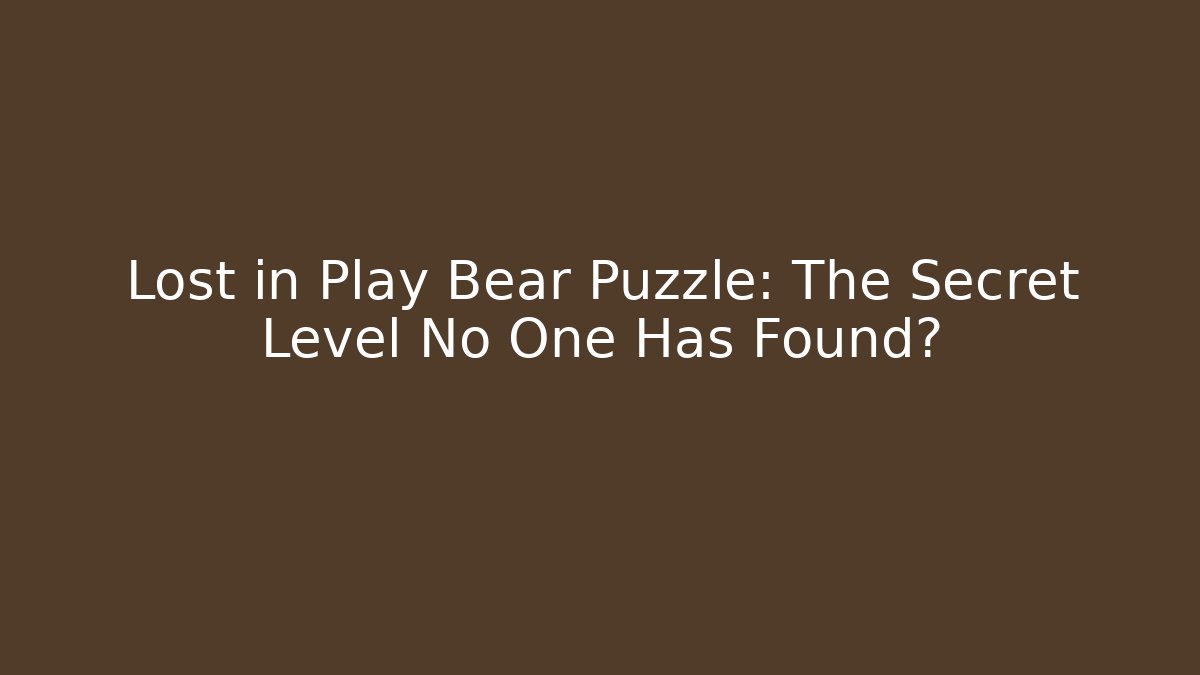 Lost in Play Bear Puzzle: The Secret Level No One Has Found?