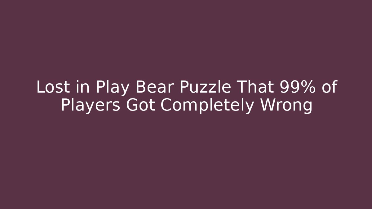 Lost in Play Bear Puzzle That 99% of Players Got Completely Wrong