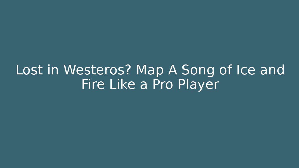 Lost in Westeros? Map A Song of Ice and Fire Like a Pro Player