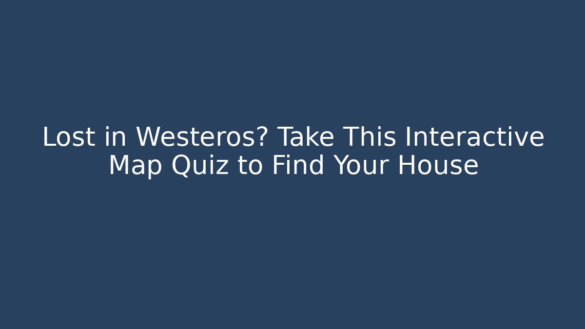 Lost in Westeros? Take This Interactive Map Quiz to Find Your House