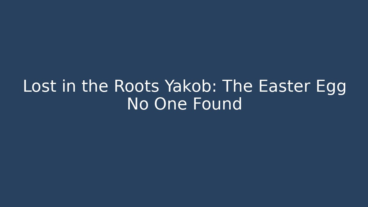 Lost in the Roots Yakob: The Easter Egg No One Found