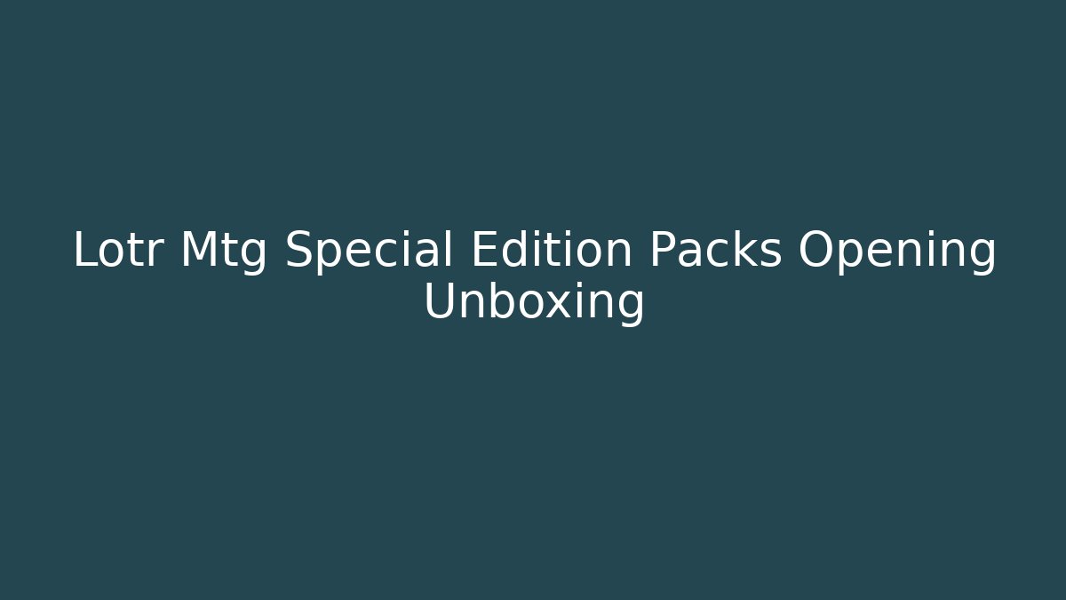 Lotr Mtg Special Edition Packs Opening Unboxing