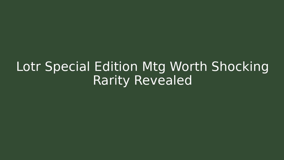 Lotr Special Edition Mtg Worth Shocking Rarity Revealed