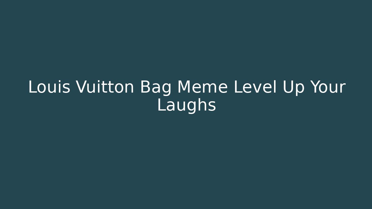 Louis Vuitton Bag Meme Level Up Your Laughs