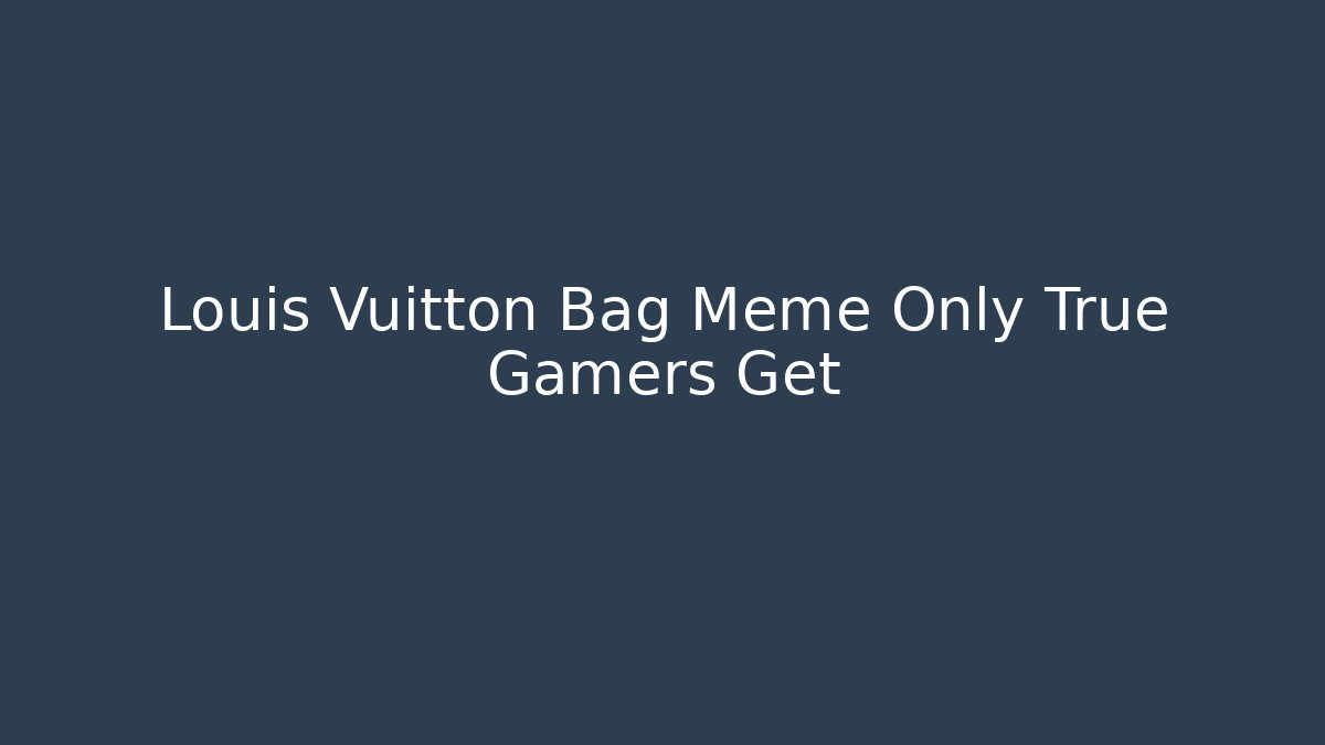 Louis Vuitton Bag Meme Only True Gamers Get
