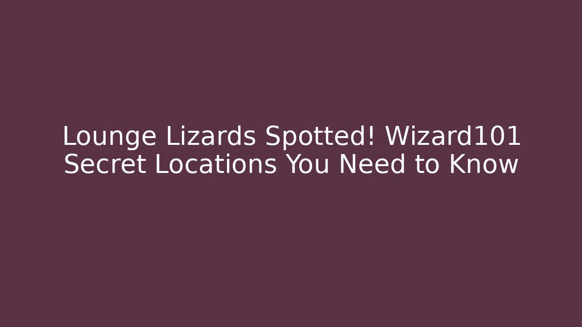 Lounge Lizards Spotted! Wizard101 Secret Locations You Need to Know
