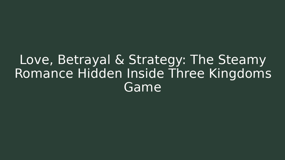 Love, Betrayal & Strategy: The Steamy Romance Hidden Inside Three Kingdoms Game