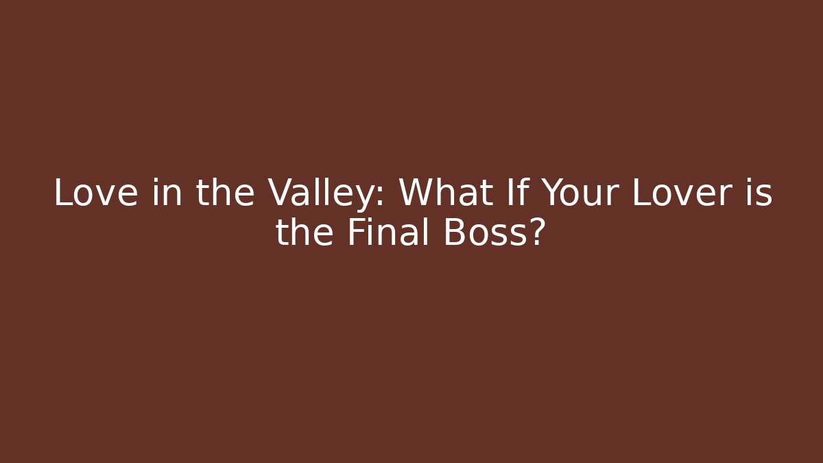 Love in the Valley: What If Your Lover is the Final Boss?