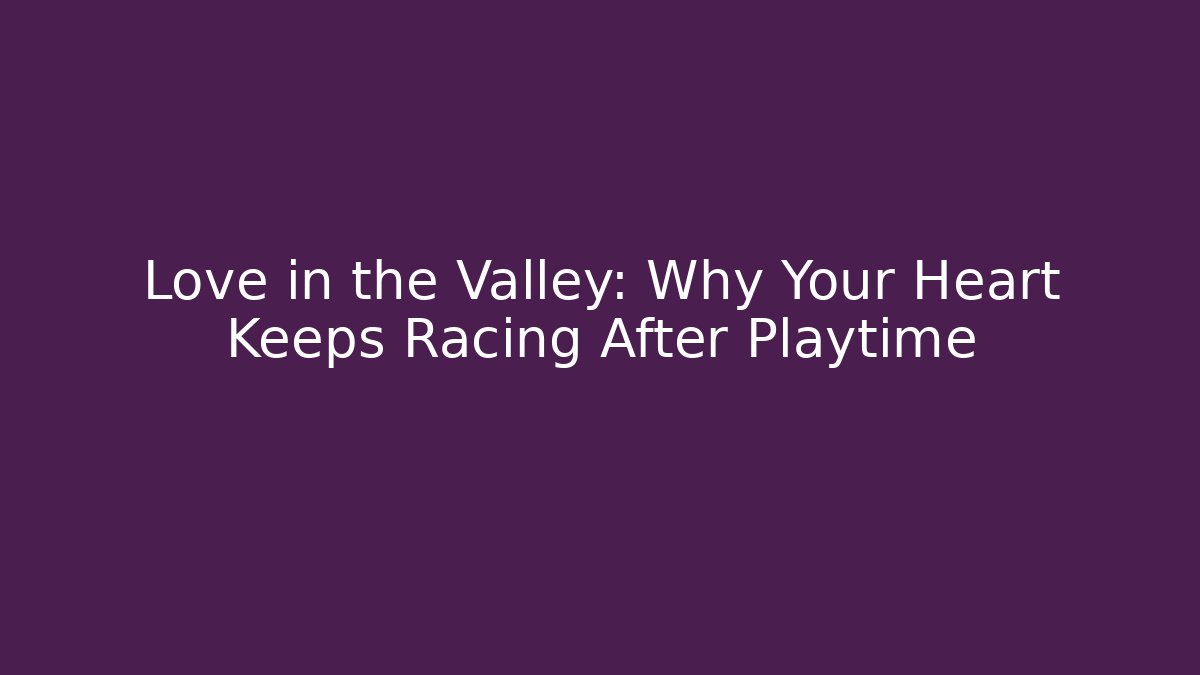Love in the Valley: Why Your Heart Keeps Racing After Playtime