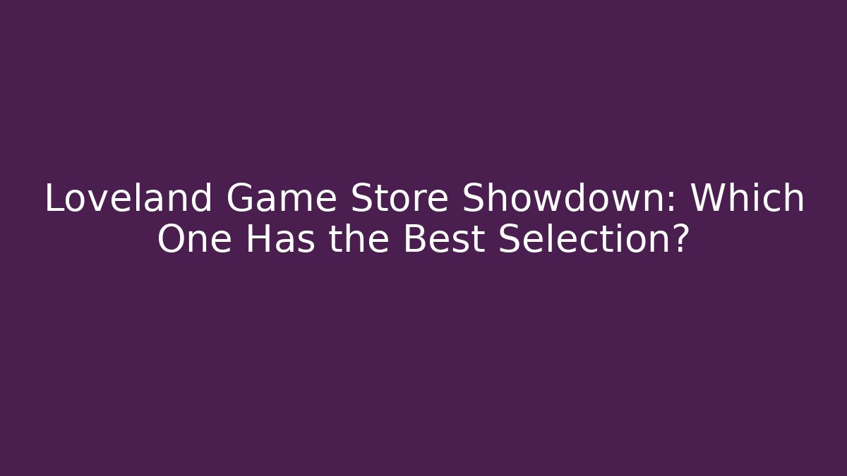 Loveland Game Store Showdown: Which One Has the Best Selection?
