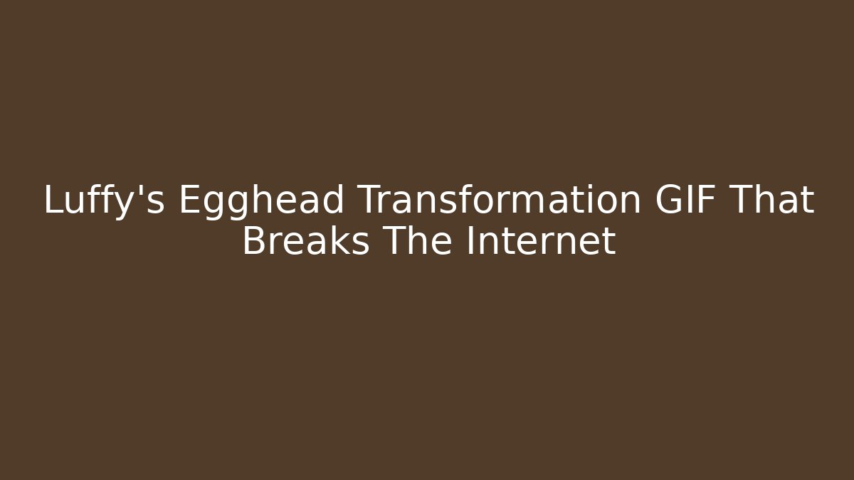 Luffy's Egghead Transformation GIF That Breaks The Internet