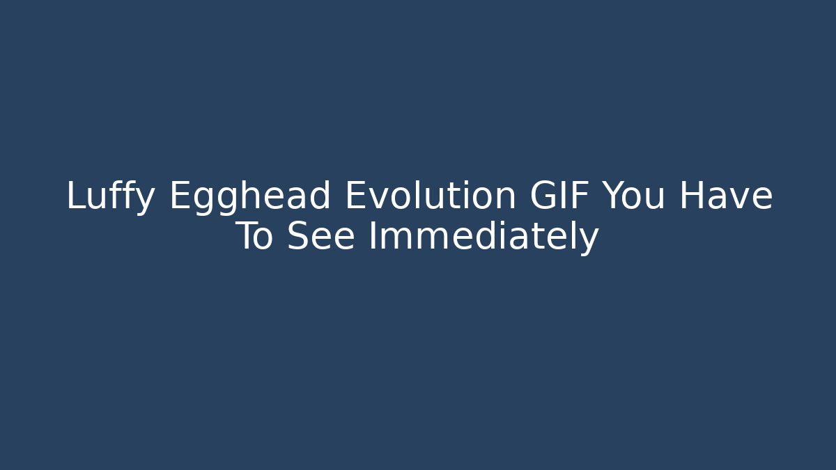 Luffy Egghead Evolution GIF You Have To See Immediately - Felix Cat Insurance