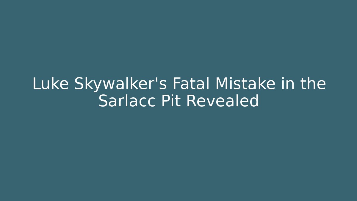 Luke Skywalker's Fatal Mistake in the Sarlacc Pit Revealed