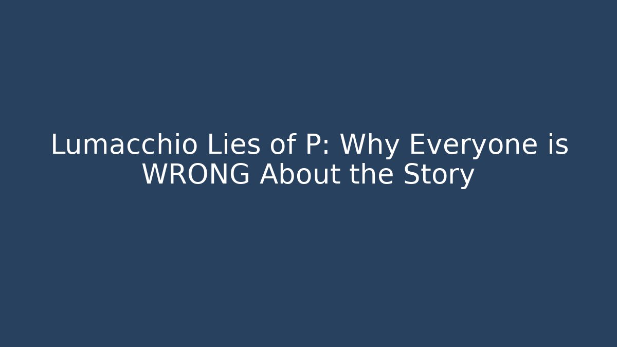 Lumacchio Lies of P: Why Everyone is WRONG About the Story
