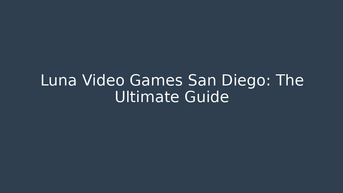 Luna Video Games San Diego: The Ultimate Guide