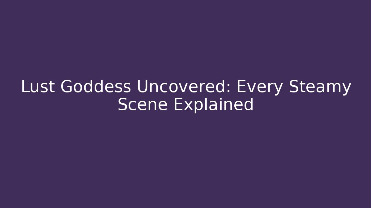 Lust Goddess Uncovered: Every Steamy Scene Explained