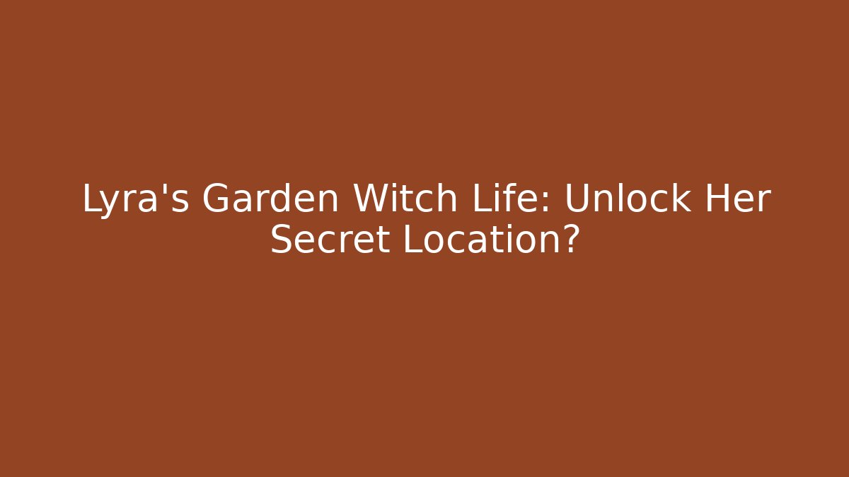 Lyra's Garden Witch Life: Unlock Her Secret Location?