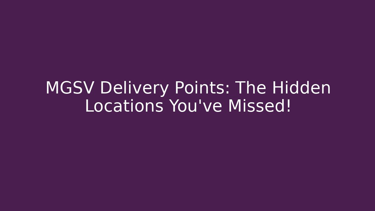 MGSV Delivery Points: The Hidden Locations You've Missed!