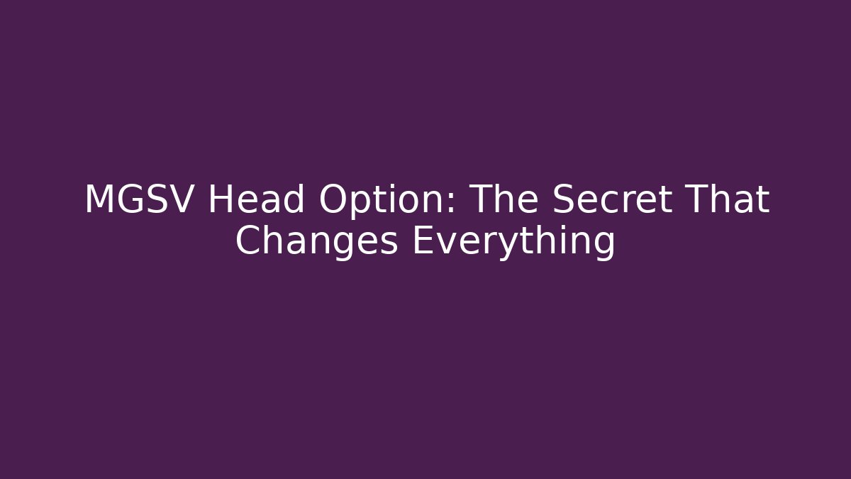 MGSV Head Option: The Secret That Changes Everything