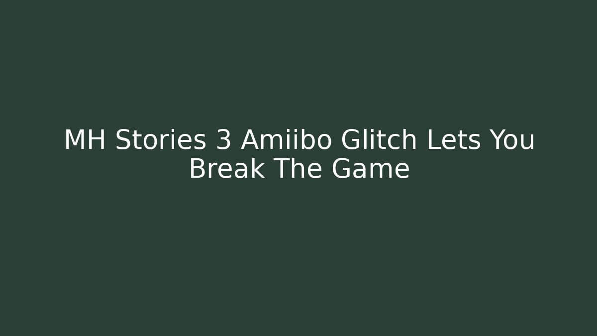 MH Stories 3 Amiibo Glitch Lets You Break The Game