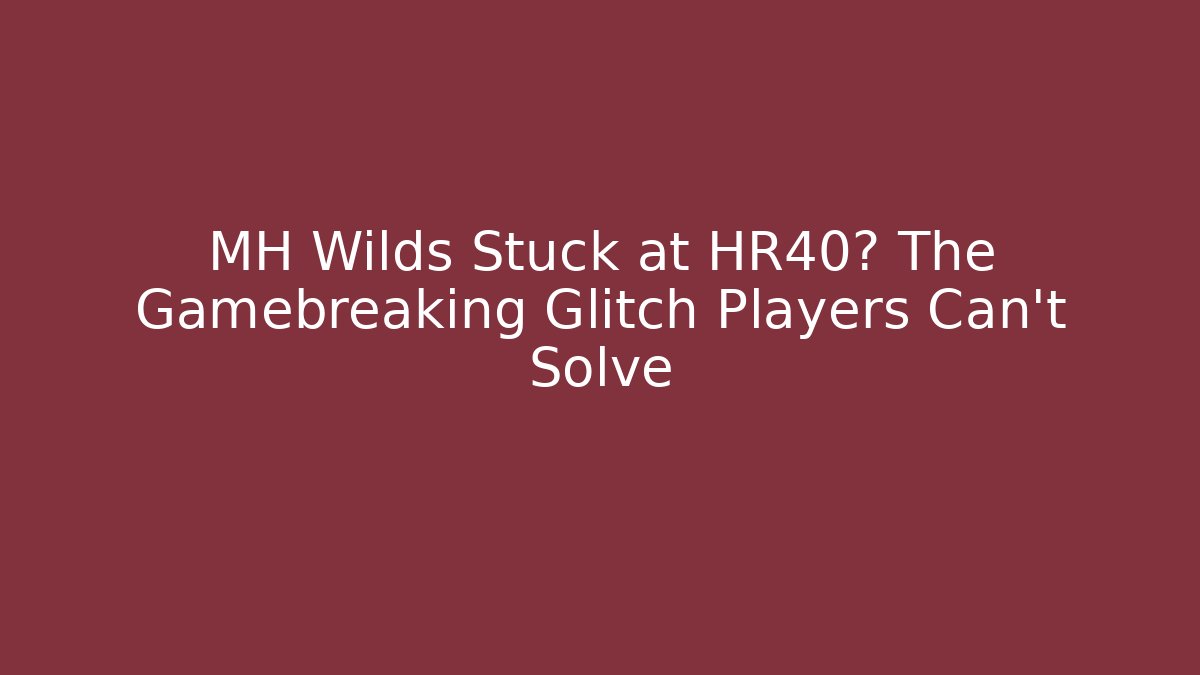 MH Wilds Stuck at HR40? The Gamebreaking Glitch Players Can't Solve