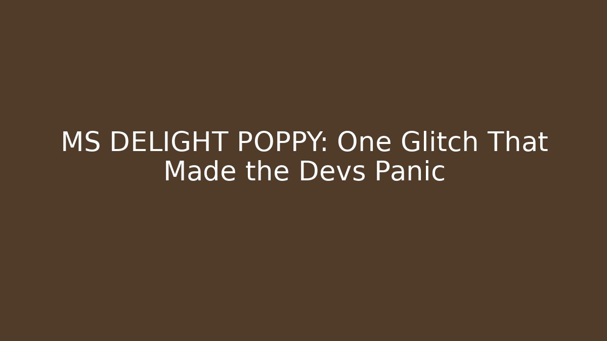 MS DELIGHT POPPY: One Glitch That Made the Devs Panic