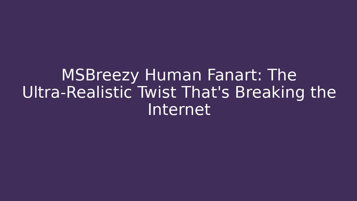 MSBreezy Human Fanart: The Ultra-Realistic Twist That's Breaking the Internet