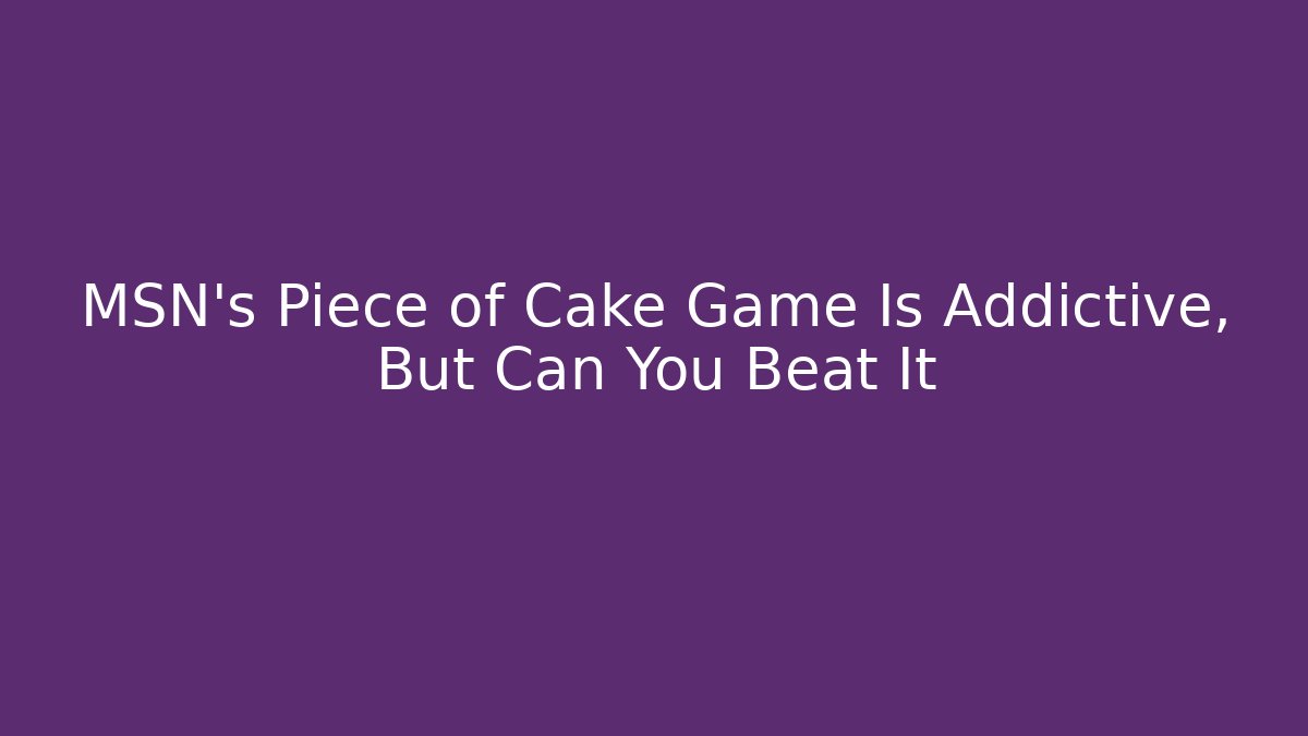 MSN's Piece of Cake Game Is Addictive, But Can You Beat It - Felix Cat Insurance