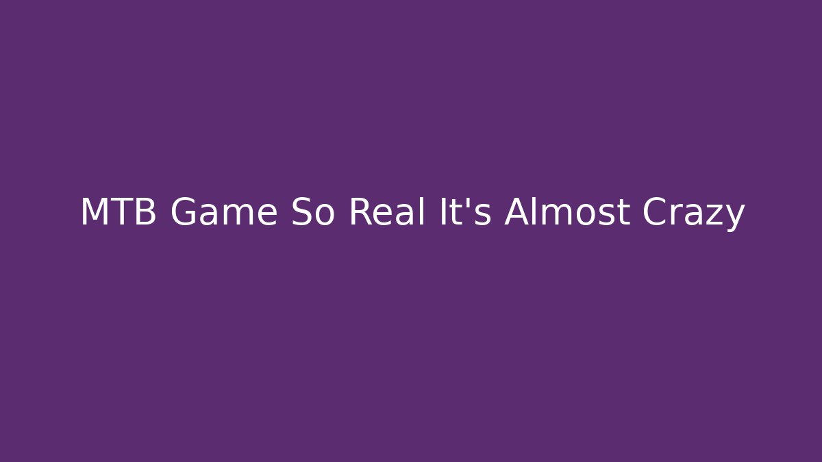 MTB Game So Real It’s Almost Crazy