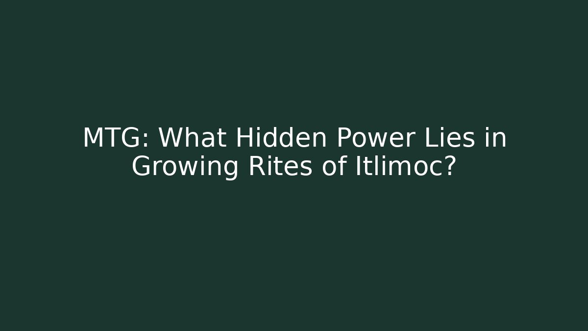 MTG: What Hidden Power Lies in Growing Rites of Itlimoc? - Felix Cat Insurance