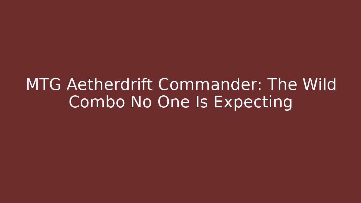 MTG Aetherdrift Commander: The Wild Combo No One Is Expecting