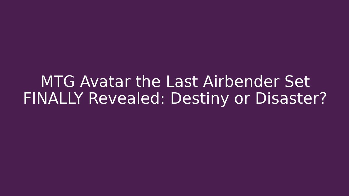 MTG Avatar the Last Airbender Set FINALLY Revealed: Destiny or Disaster?